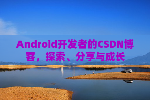 Android开发者的CSDN博客,探索、分享与成长